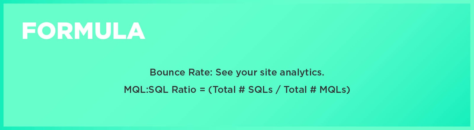 Formula: Bounce Rate: See your site analytics. Formula: MQL:SQL Ratio = (Total # SQLs / Total # MQLs)